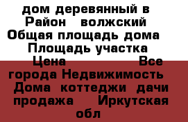 дом деревянный в › Район ­ волжский › Общая площадь дома ­ 28 › Площадь участка ­ 891 › Цена ­ 2 000 000 - Все города Недвижимость » Дома, коттеджи, дачи продажа   . Иркутская обл.